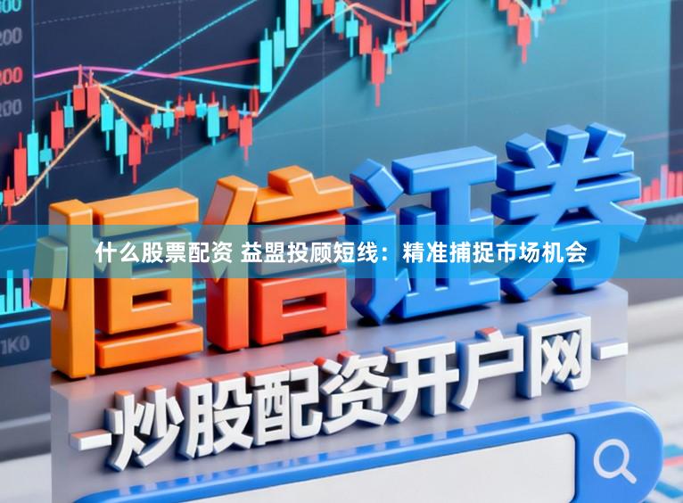 什么股票配资 益盟投顾短线：精准捕捉市场机会