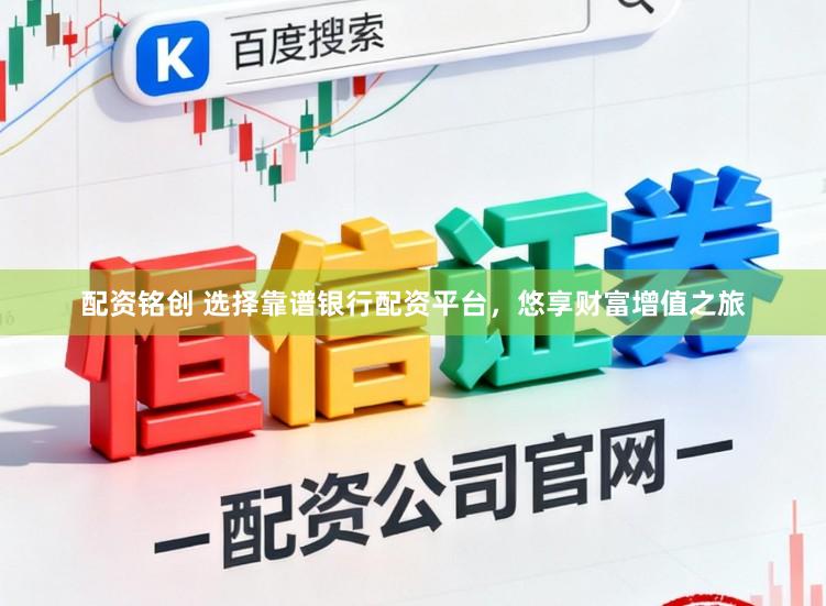 配资铭创 选择靠谱银行配资平台，悠享财富增值之旅