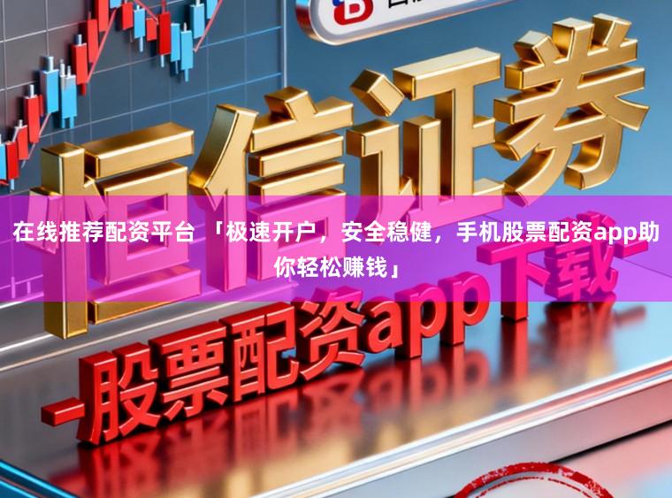 在线推荐配资平台 「极速开户，安全稳健，手机股票配资app助你轻松赚钱」