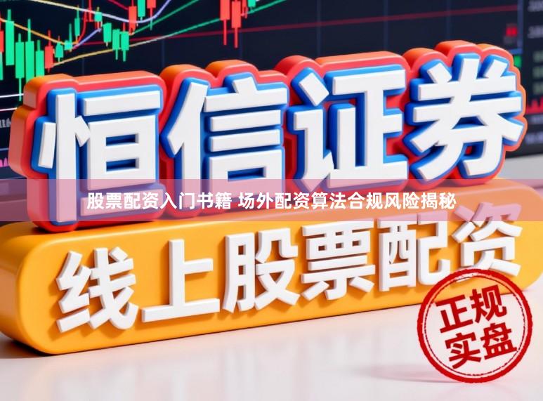 股票配资入门书籍 场外配资算法合规风险揭秘