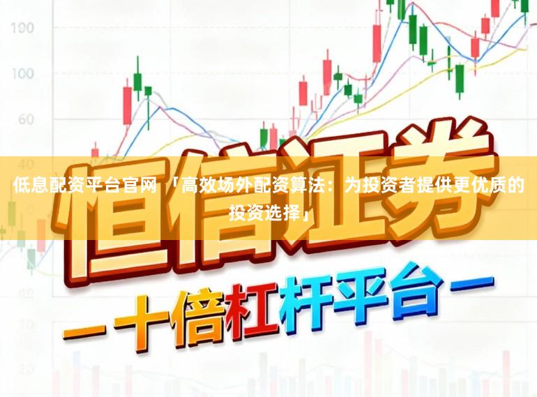 低息配资平台官网 「高效场外配资算法：为投资者提供更优质的投资选择」