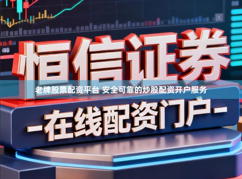 老牌股票配资平台 安全可靠的炒股配资开户服务