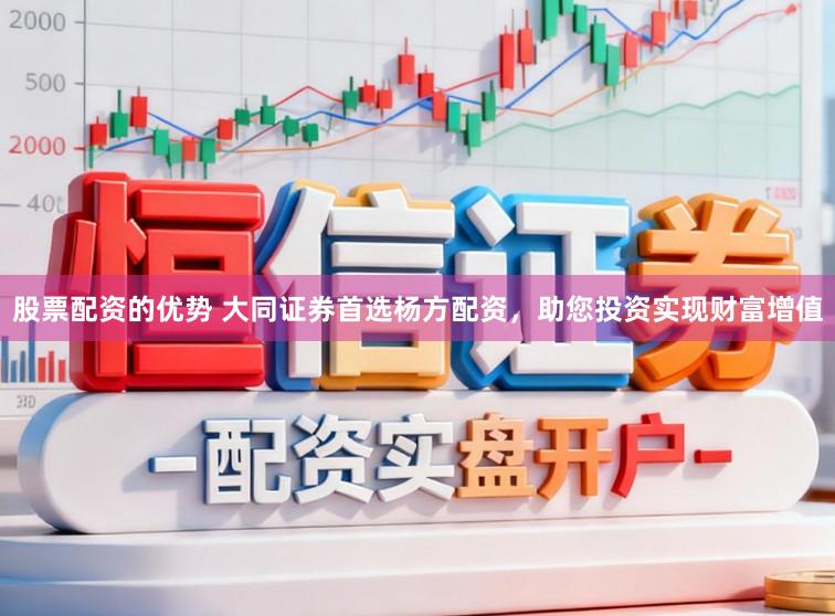 股票配资的优势 大同证券首选杨方配资，助您投资实现财富增值