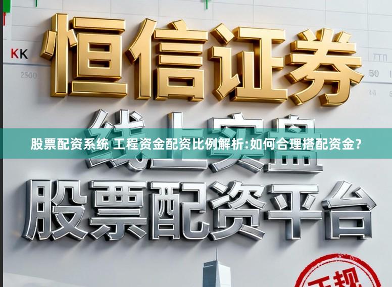 股票配资系统 工程资金配资比例解析:如何合理搭配资金？