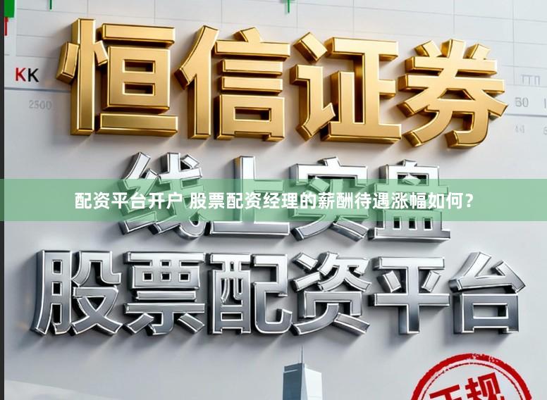 配资平台开户 股票配资经理的薪酬待遇涨幅如何？
