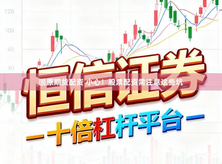 固原期货配资 小心！股票配资需注意这些坑