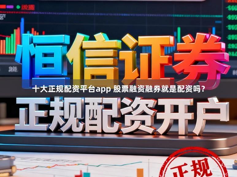 十大正规配资平台app 股票融资融券就是配资吗？