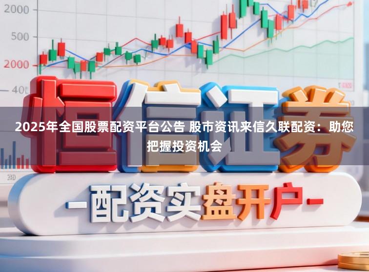 2025年全国股票配资平台公告 股市资讯来信久联配资：助您把握投资机会