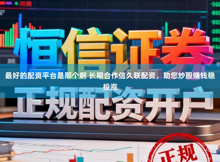 最好的配资平台是那个啊 长期合作信久联配资，助您炒股赚钱稳投资