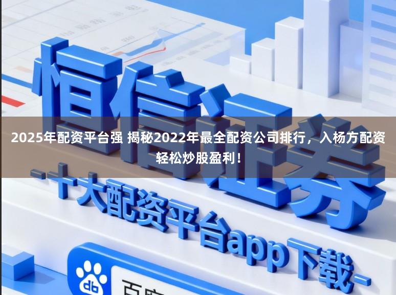 2025年配资平台强 揭秘2022年最全配资公司排行，入杨方配资轻松炒股盈利！