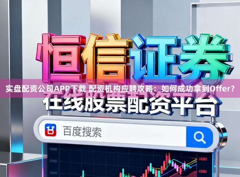 实盘配资公司APP下载 配资机构应聘攻略：如何成功拿到Offer？