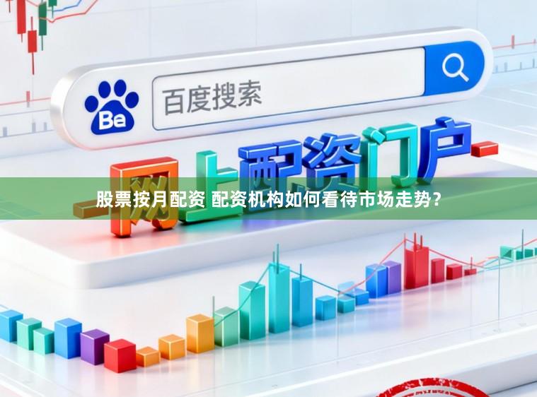 股票按月配资 配资机构如何看待市场走势？