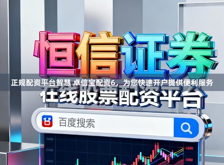 正规配资平台智慧 卓信宝配资6，为您快速开户提供便利服务