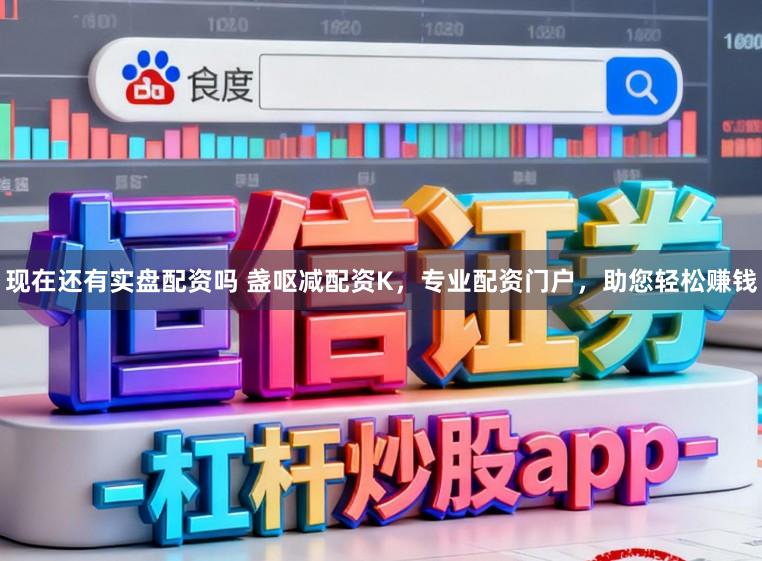 现在还有实盘配资吗 盏呕减配资K，专业配资门户，助您轻松赚钱