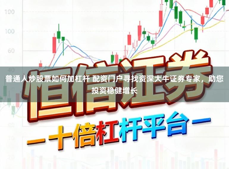 普通人炒股票如何加杠杆 配资门户寻找资深大牛证券专家,助您投资稳健增长