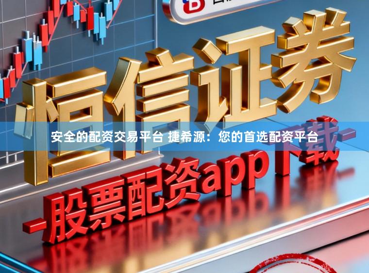 安全的配资交易平台 捷希源：您的首选配资平台