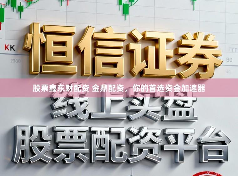 股票鑫东财配资 金鼎配资，你的首选资金加速器