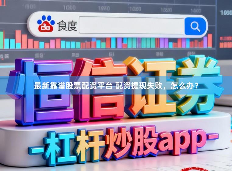 最新靠谱股票配资平台 配资提现失败，怎么办？