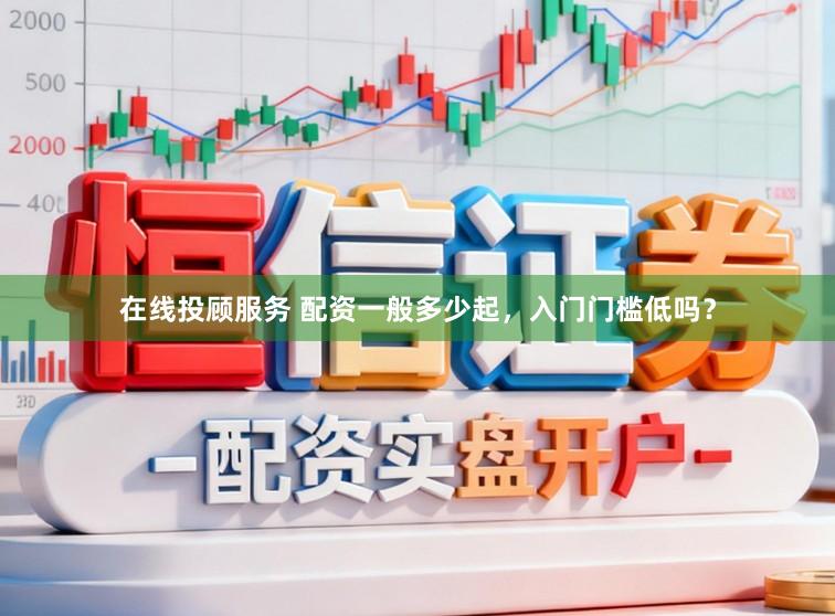 在线投顾服务 配资一般多少起，入门门槛低吗？