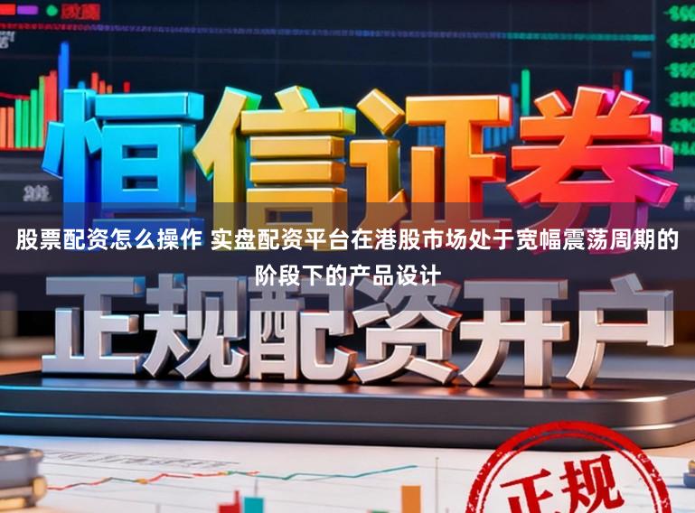 股票配资怎么操作 实盘配资平台在港股市场处于宽幅震荡周期的阶段下的产品设计