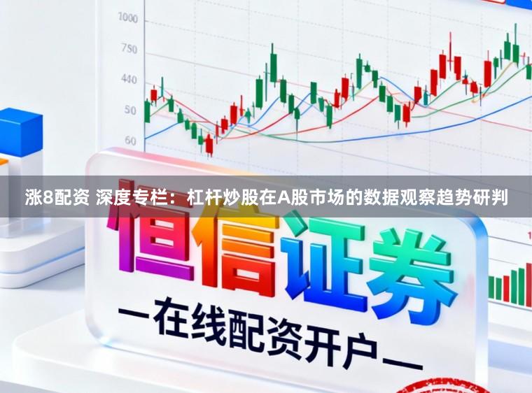 涨8配资 深度专栏：杠杆炒股在A股市场的数据观察趋势研判