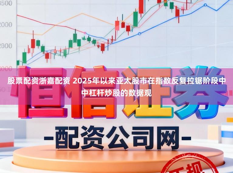 股票配资浙嘉配资 2025年以来亚太股市在指数反复拉锯阶段中中杠杆炒股的数据观