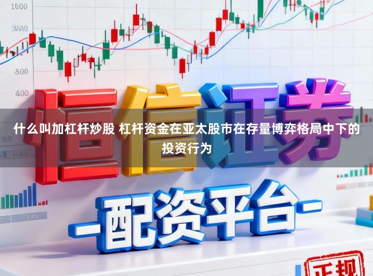 什么叫加杠杆炒股 杠杆资金在亚太股市在存量博弈格局中下的投资行为