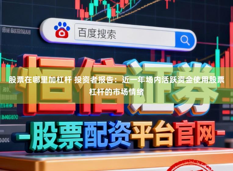 股票在哪里加杠杆 投资者报告：近一年场内活跃资金使用股票杠杆的市场情绪