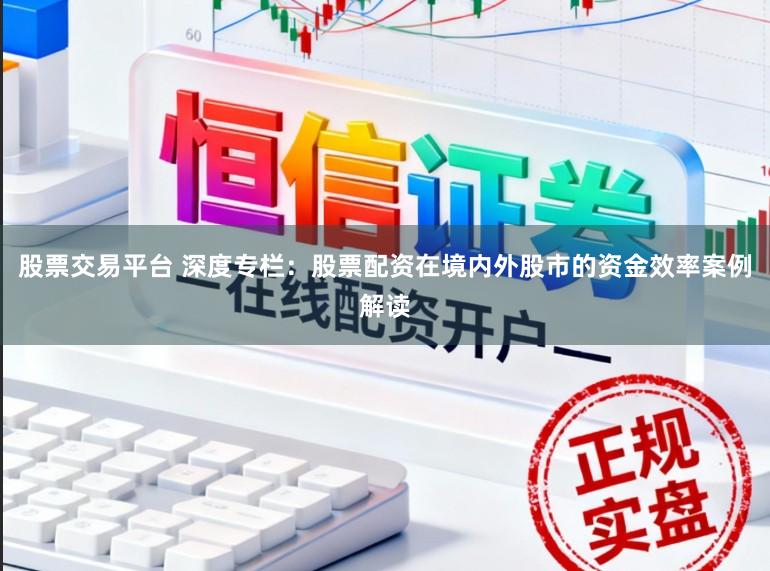 股票交易平台 深度专栏：股票配资在境内外股市的资金效率案例解读