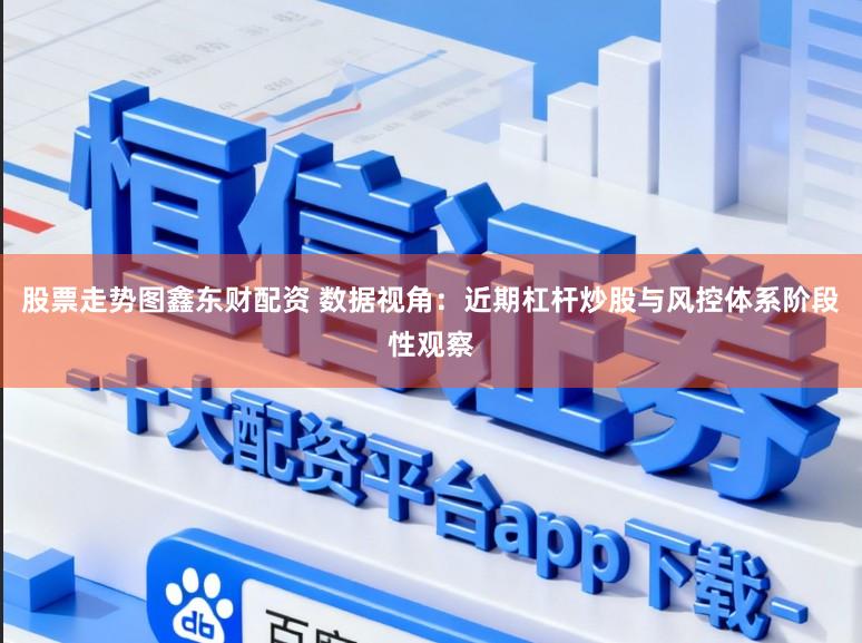 股票走势图鑫东财配资 数据视角：近期杠杆炒股与风控体系阶段性观察