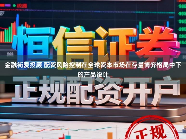 金融街爱投顾 配资风险控制在全球资本市场在存量博弈格局中下的产品设计