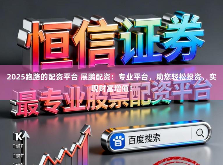 2025跑路的配资平台 展鹏配资：专业平台，助您轻松投资，实现财富增值！