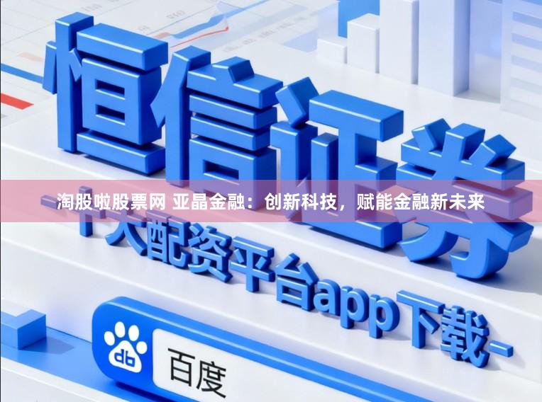 淘股啦股票网 亚晶金融：创新科技，赋能金融新未来