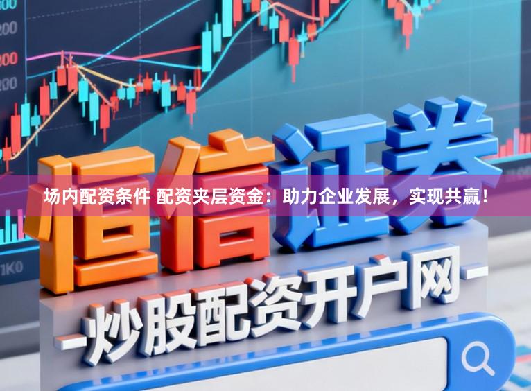 场内配资条件 配资夹层资金：助力企业发展，实现共赢！