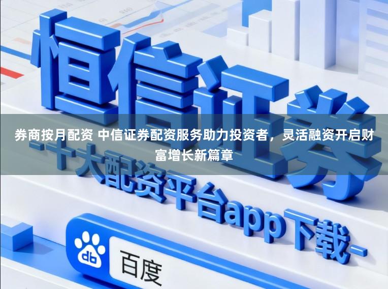 券商按月配资 中信证券配资服务助力投资者，灵活融资开启财富增长新篇章