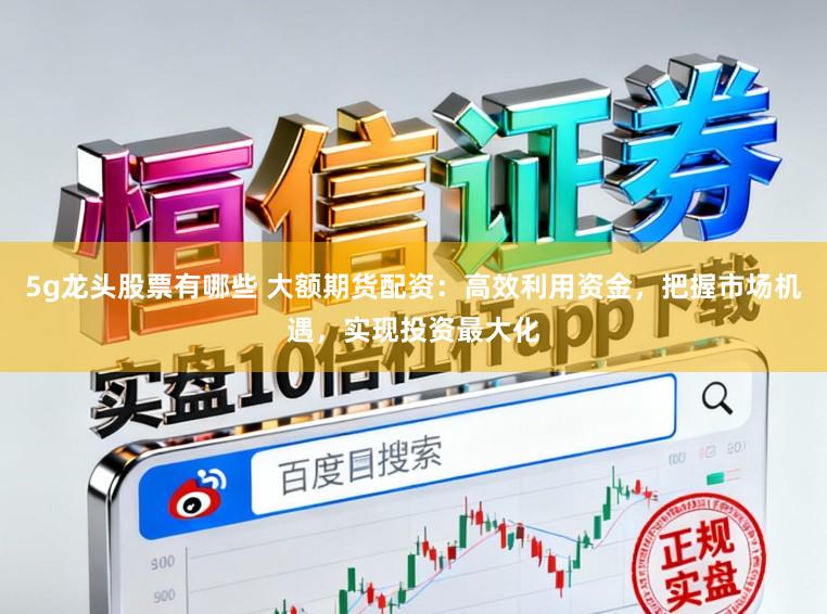 5g龙头股票有哪些 大额期货配资：高效利用资金，把握市场机遇，实现投资最大化