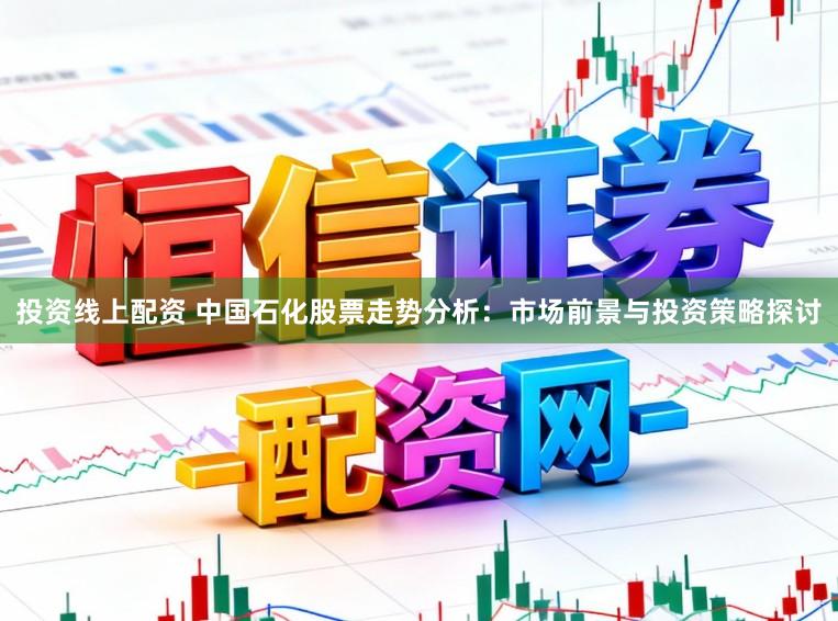 投资线上配资 中国石化股票走势分析：市场前景与投资策略探讨