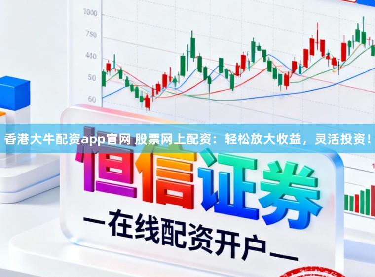 香港大牛配资app官网 股票网上配资：轻松放大收益，灵活投资！