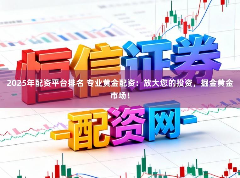 2025年配资平台排名 专业黄金配资：放大您的投资，掘金黄金市场！