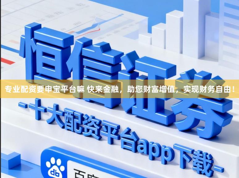 专业配资要申宝平台嘛 快来金融，助您财富增值，实现财务自由！