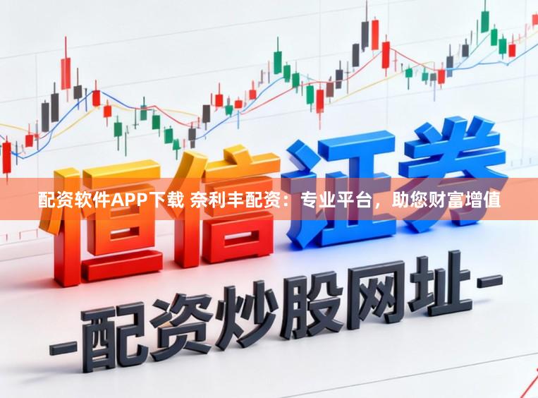 配资软件APP下载 奈利丰配资：专业平台，助您财富增值