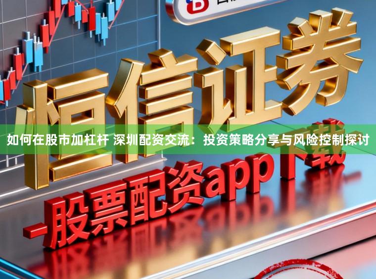 如何在股市加杠杆 深圳配资交流：投资策略分享与风险控制探讨