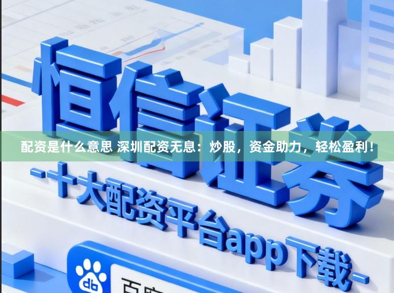 配资是什么意思 深圳配资无息：炒股，资金助力，轻松盈利！