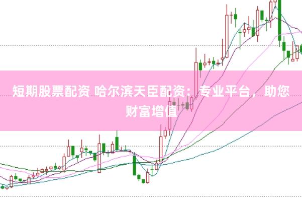 短期股票配资 哈尔滨天臣配资：专业平台，助您财富增值
