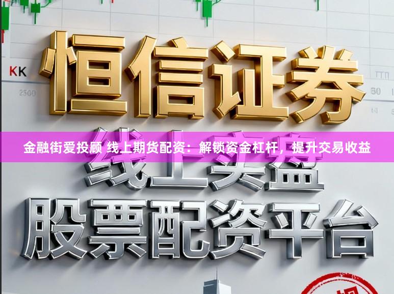 金融街爱投顾 线上期货配资:解锁资金杠杆,提升交易收益