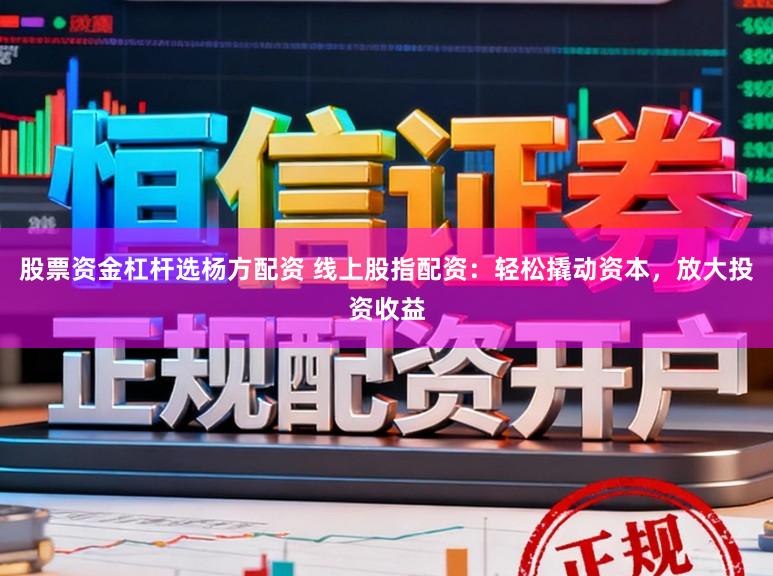 股票资金杠杆选杨方配资 线上股指配资：轻松撬动资本，放大投资收益